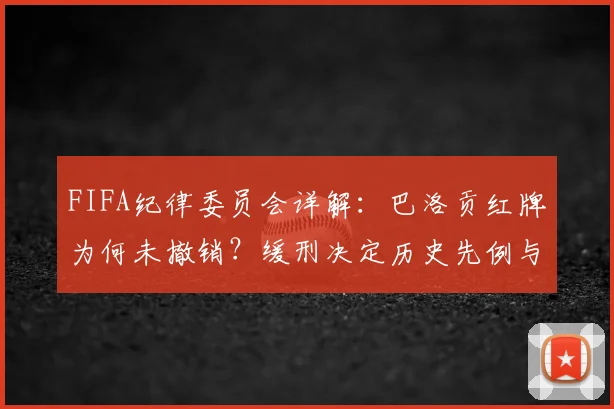 FIFA纪律委员会详解：巴洛贡红牌为何未撤销？缓刑决定历史先例与2026世界杯影响分析
