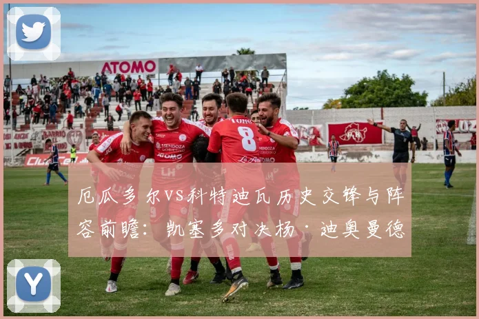 厄瓜多尔vs科特迪瓦历史交锋与阵容前瞻：凯塞多对决杨·迪奥曼德成焦点，解析两队2026世界杯备战路径