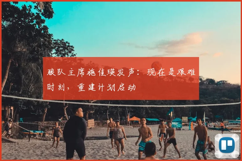 狼队主席施佳瑛发声：现在是艰难时刻，重建计划启动