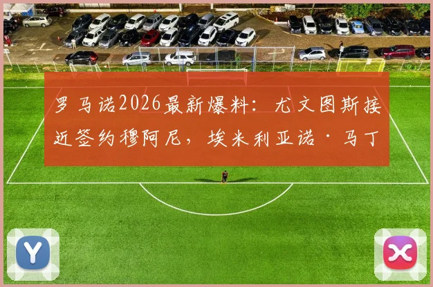 罗马诺2026最新爆料：尤文图斯接近签约穆阿尼，埃米利亚诺·马丁内斯转会谈判已陷入停滞，分析背后原因