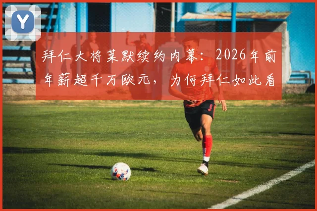 拜仁大将莱默续约内幕:2026年前年薪超千万欧元,为何拜仁如此看重他?