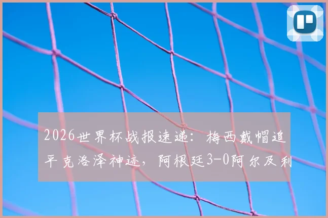 2026世界杯战报速递:梅西戴帽追平克洛泽神迹,阿根廷3-0阿尔及利亚全解析