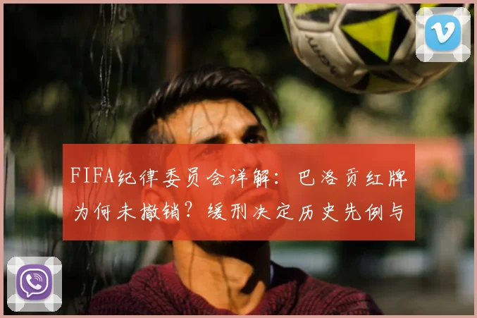 FIFA纪律委员会详解:巴洛贡红牌为何未撤销?缓刑决定历史先例与2026世界杯影响分析