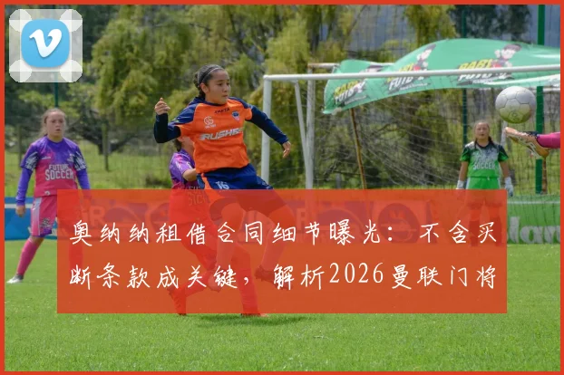 奥纳纳租借合同细节曝光：不含买断条款成关键，解析2026曼联门将未来转会困局