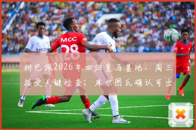 姆巴佩2026年回归皇马基地，周三接受关键检查；库尔图瓦确认可出战国家德比，伤病进展全解析