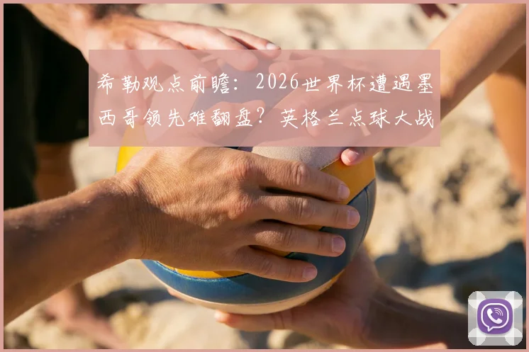 希勒观点前瞻：2026世界杯遭遇墨西哥领先难翻盘？英格兰点球大战取胜预测分析