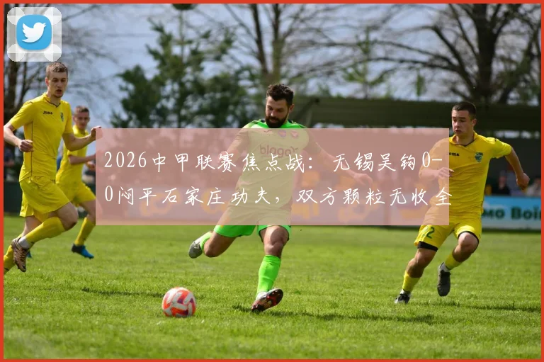 2026中甲联赛焦点战:无锡吴钩0-0闷平石家庄功夫,双方颗粒无收全场战况解析