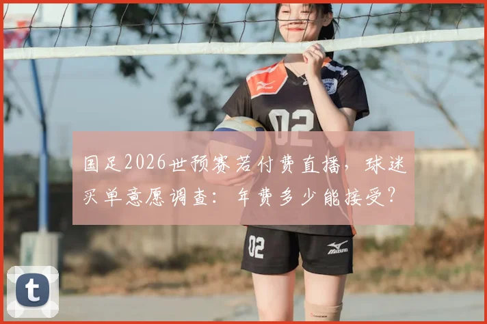 国足2026世预赛若付费直播，球迷买单意愿调查：年费多少能接受？免费渠道有哪些？