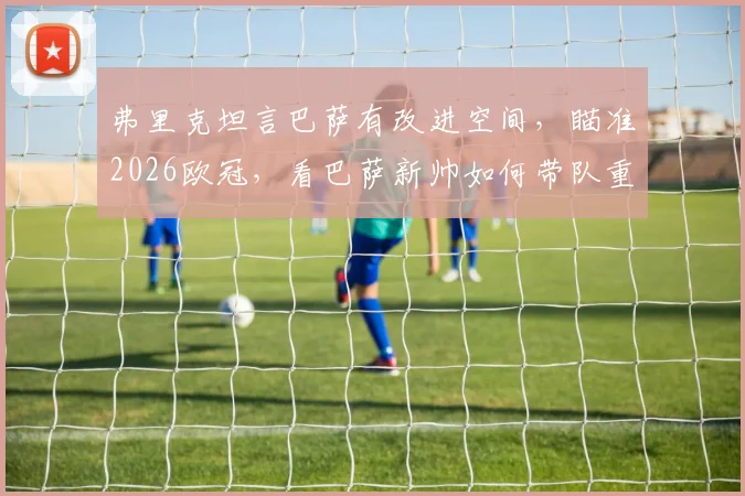 弗里克坦言巴萨有改进空间，瞄准2026欧冠，看巴萨新帅如何带队重返巅峰