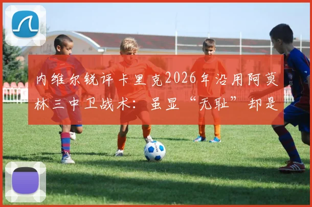 内维尔锐评卡里克2026年沿用阿莫林三中卫战术：虽显“无耻”却是务实选择，深度剖析曼联防守体系变革
