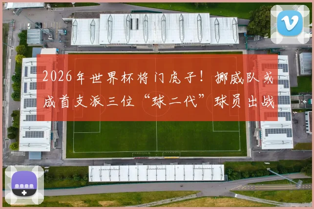 2026年世界杯将门虎子！挪威队或成首支派三位“球二代”球员出战国家队