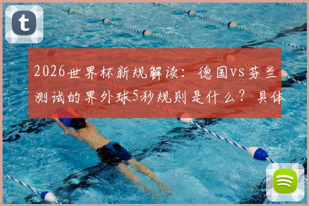 2026世界杯新规解读：德国vs芬兰测试的界外球5秒规则是什么？具体内容与判罚详解