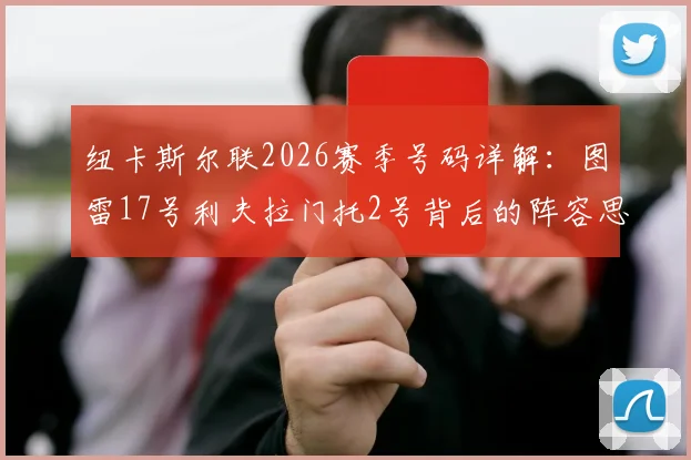 纽卡斯尔联2026赛季号码详解:图雷17号利夫拉门托2号背后的阵容思路与战术影响