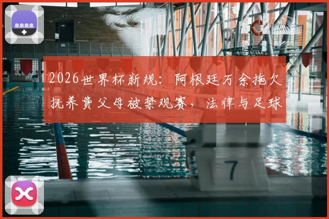 2026世界杯新规：阿根廷万余拖欠抚养费父母被禁观赛，法律与足球如何挂钩