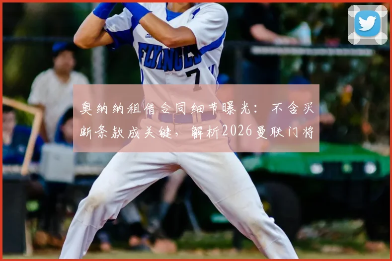 奥纳纳租借合同细节曝光:不含买断条款成关键,解析2026曼联门将未来转会困局