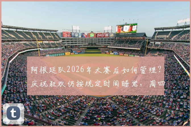 阿根廷队2026年大赛后如何管理？庆祝狂欢仍按规定时间睡觉，周四训练揭秘