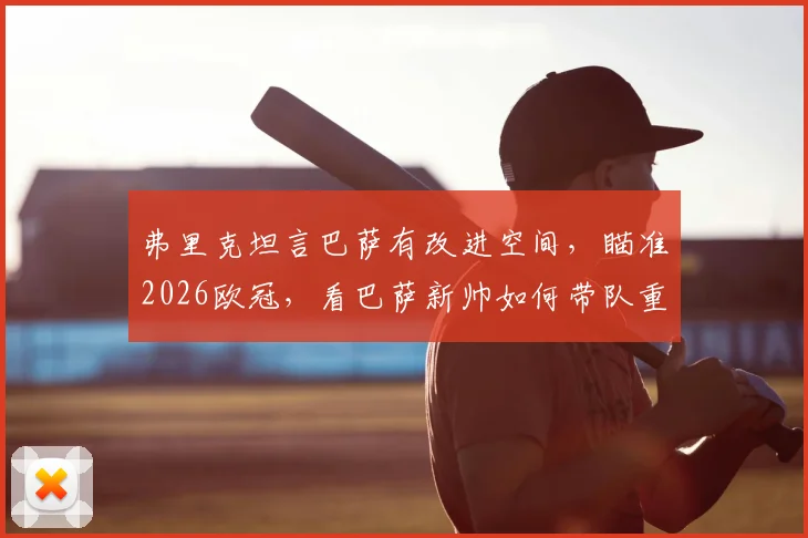 弗里克坦言巴萨有改进空间，瞄准2026欧冠，看巴萨新帅如何带队重返巅峰