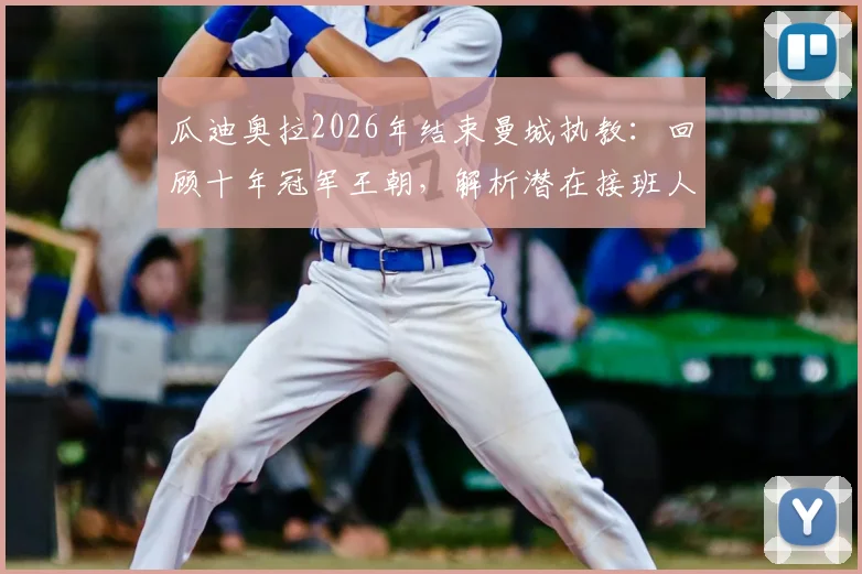 瓜迪奥拉2026年结束曼城执教:回顾十年冠军王朝,解析潜在接班人及球队未来走势