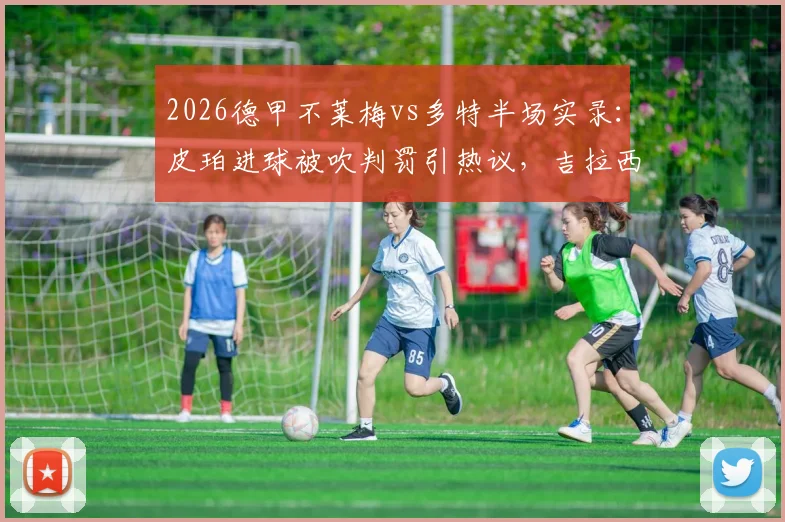 2026德甲不莱梅vs多特半场实录：皮珀进球被吹判罚引热议，吉拉西屡失良机，半场0-0闷平数据盘点与录像回放指南