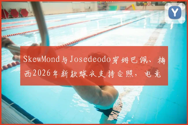 SkewMond与Josedeodo穿姆巴佩、梅西2026年新款球衣支持合照，电竞明星跨界足球引热议