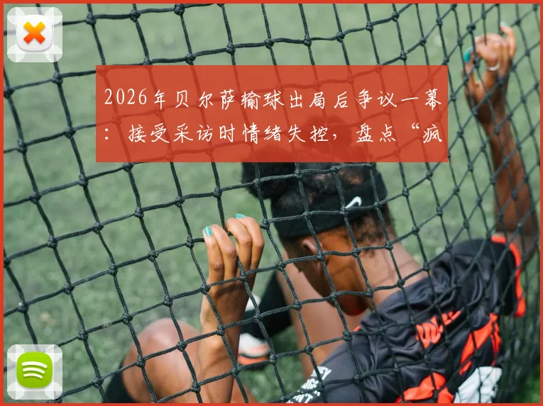 2026年贝尔萨输球出局后争议一幕：接受采访时情绪失控，盘点“疯子教练”五大暴躁时刻