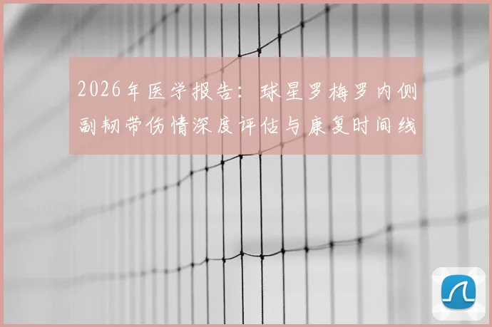 2026年医学报告:球星罗梅罗内侧副韧带伤情深度评估与康复时间线全解读