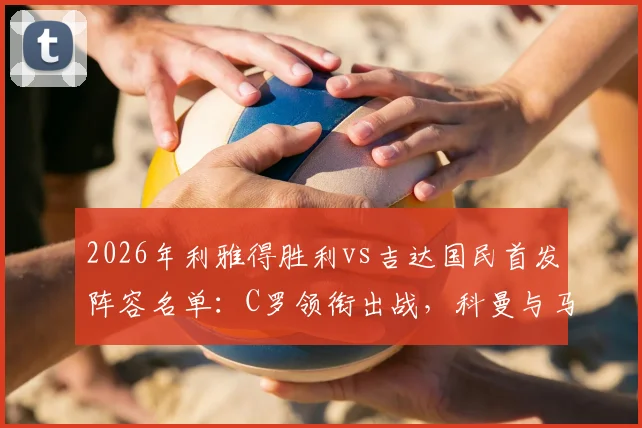 2026年利雅得胜利vs吉达国民首发阵容名单:C罗领衔出战,科曼与马内技术特点全解析,附比赛结果与精彩看点