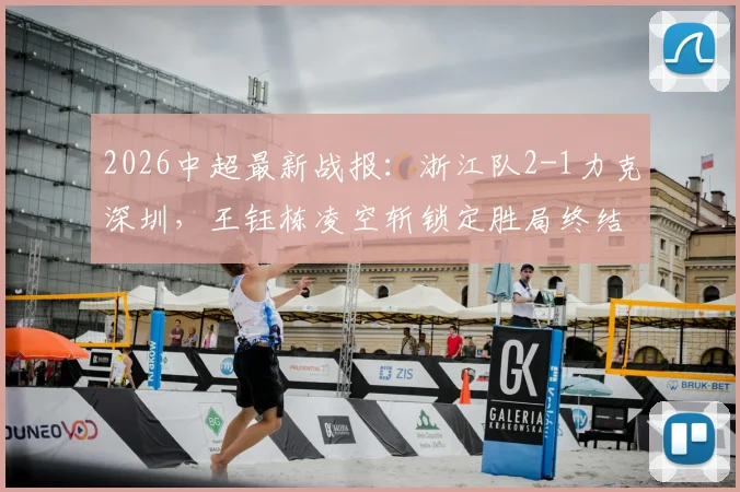 2026中超最新战报：浙江队2-1力克深圳，王钰栋凌空斩锁定胜局终结六轮不胜，附双方技战术深度解析与球员表现点评