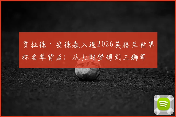 贾拉德·安德森入选2026英格兰世界杯名单背后：从儿时梦想到三狮军团关键先生的成长之路与前景分析