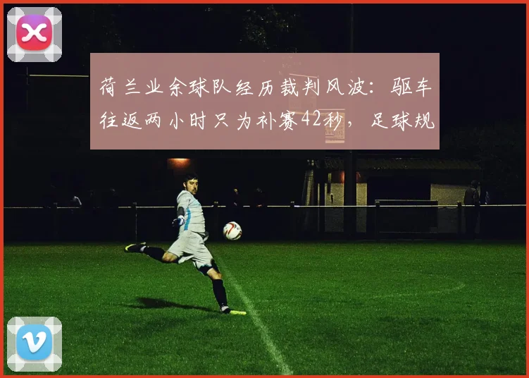荷兰业余球队经历裁判风波：驱车往返两小时只为补赛42秒，足球规则到底怎么规定的？