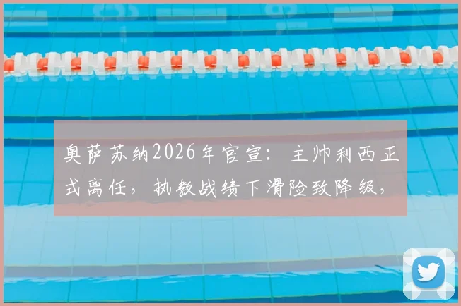 奥萨苏纳2026年官宣:主帅利西正式离任,执教战绩下滑险致降级,继任者人选引关注