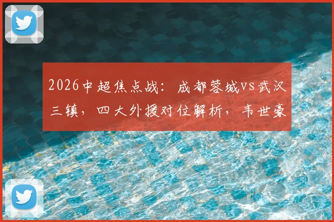 2026中超焦点战:成都蓉城vs武汉三镇,四大外援对位解析,韦世豪廖力生关键角色展望