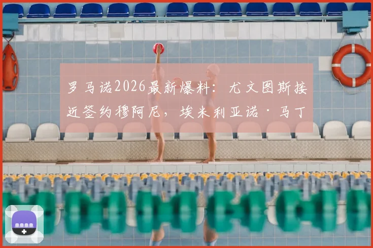 罗马诺2026最新爆料:尤文图斯接近签约穆阿尼,埃米利亚诺·马丁内斯转会谈判已陷入停滞,分析背后原因