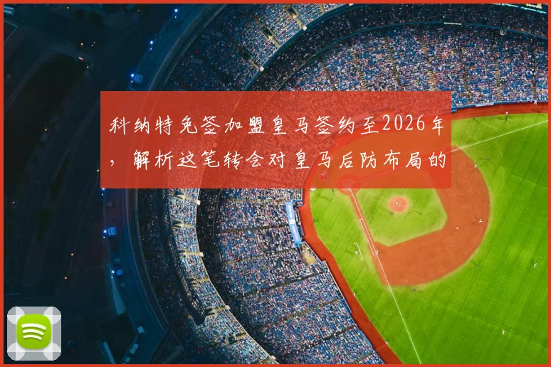 科纳特免签加盟皇马签约至2026年，解析这笔转会对皇马后防布局的战略意义