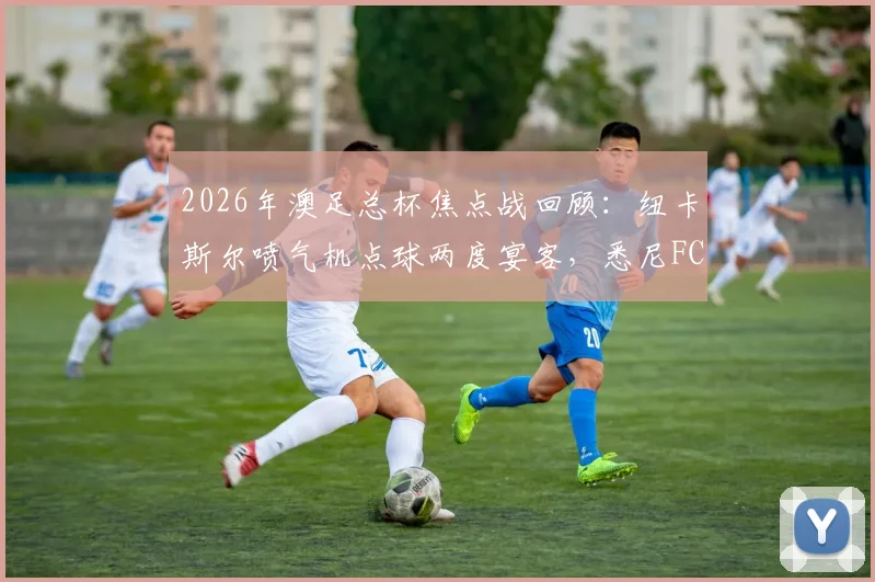 2026年澳足总杯焦点战回顾：纽卡斯尔喷气机点球两度宴客，悉尼FC涉险晋级战术解析
