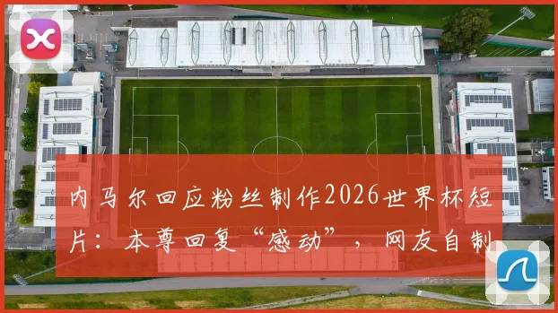 内马尔回应粉丝制作2026世界杯短片：本尊回复“感动”，网友自制视频背后的足球情怀
