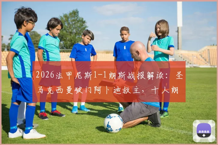 2026法甲尼斯1-1朗斯战报解读:圣马克西曼破门阿卜迪救主,十人朗斯顽强抢分,赛后积分形势分析
