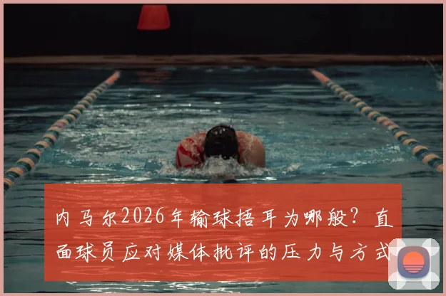 内马尔2026年输球捂耳为哪般?直面球员应对媒体批评的压力与方式,回顾球星与舆论的经典博弈