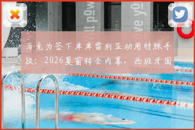 马竞为签下库库雷利亚动用特殊手段：2026夏窗转会内幕，西班牙国脚亲自出面游说