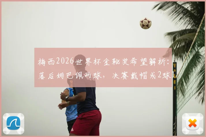 梅西2026世界杯金靴奖希望解析:落后姆巴佩两球,决赛戴帽或2球1助才能逆转?