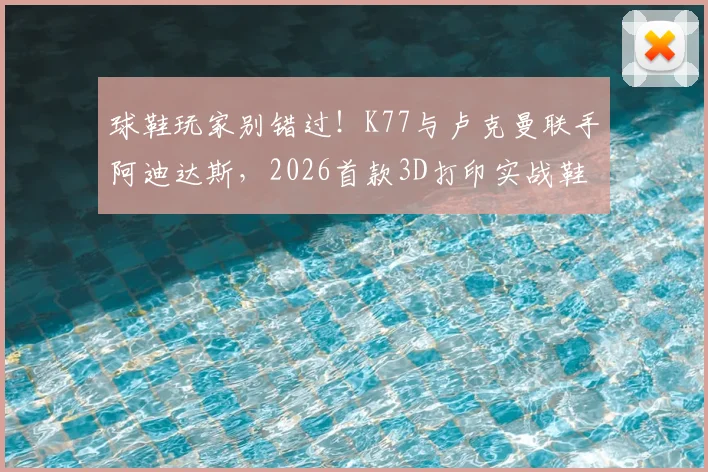 球鞋玩家别错过！K77与卢克曼联手阿迪达斯，2026首款3D打印实战鞋深度解析与选购指南