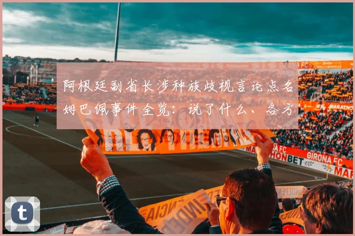 阿根廷副省长涉种族歧视言论点名姆巴佩事件全览：说了什么、各方反应与国际足联态度详解