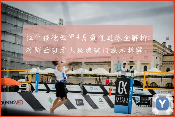 拉什福德西甲4月最佳进球全解析：对阵西班牙人经典破门技术拆解，附2026年评选机制与动图集锦