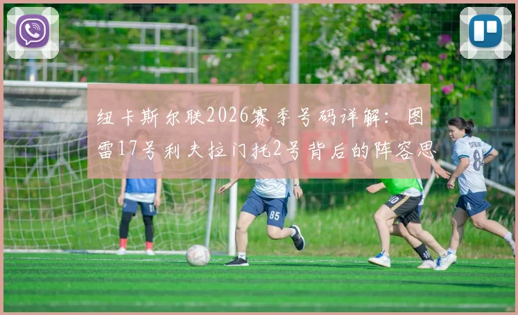 纽卡斯尔联2026赛季号码详解:图雷17号利夫拉门托2号背后的阵容思路与战术影响