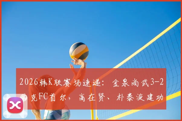 2026韩K联赛场速递：金泉尚武3-2力克FC首尔，高在贤、朴泰浚建功，附比赛回顾与赛后深度解析