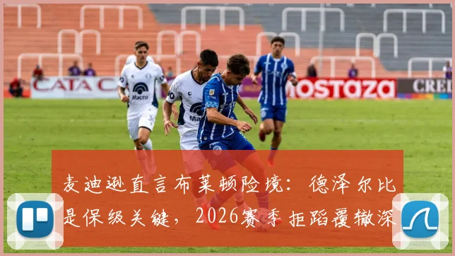 麦迪逊直言布莱顿险境：德泽尔比是保级关键，2026赛季拒蹈覆辙深度解析