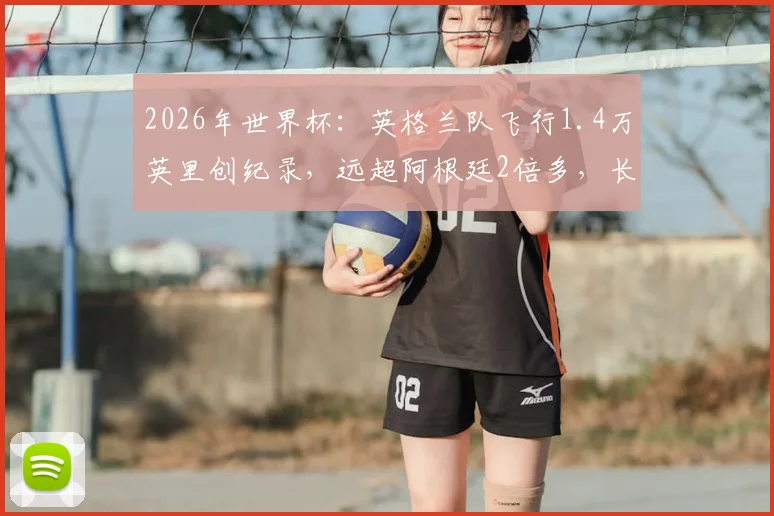 2026年世界杯:英格兰队飞行1.4万英里创纪录,远超阿根廷2倍多,长途飞行对球员状态有多大影响?