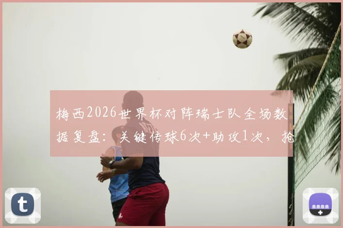 梅西2026世界杯对阵瑞士队全场数据复盘：关键传球6次+助攻1次，抢断3次体现攻防全能