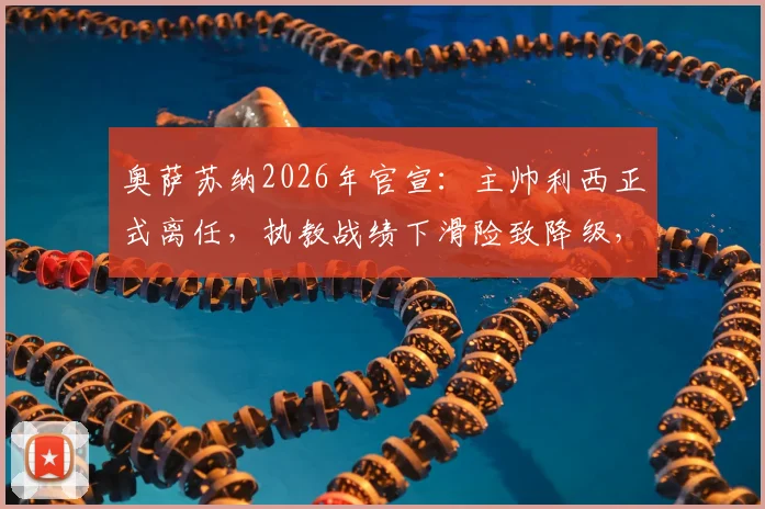 奥萨苏纳2026年官宣：主帅利西正式离任，执教战绩下滑险致降级，继任者人选引关注