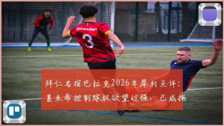 拜仁名宿巴拉克2026年犀利点评：基米希控制球权欲望过强，已成拖累球队进攻节奏关键因素